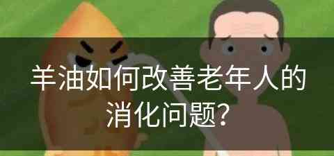 羊油如何改善老年人的消化问题？